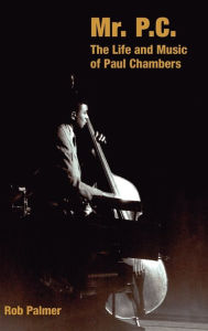 Title: Mr. P.C: The Life and Music of Paul Chambers, Author: Rob Palmer