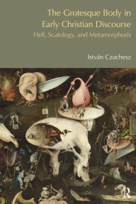 Title: The Grotesque Body in Early Christian Discourse: Hell, Scatology and Metamorphosis / Edition 1, Author: Istvan Czachesz