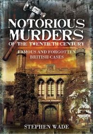 Title: Notorious Murders of the Twentieth Century: Famous and Forgotten British Cases, Author: Stephen Wade