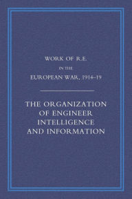 Title: WORK OF THE ROYAL ENGINEERS IN THE EUROPEAN WAR 1914-1918: The Organization of Engineer Intelligence and Information, Author: Compiled by Col G.H.Addison