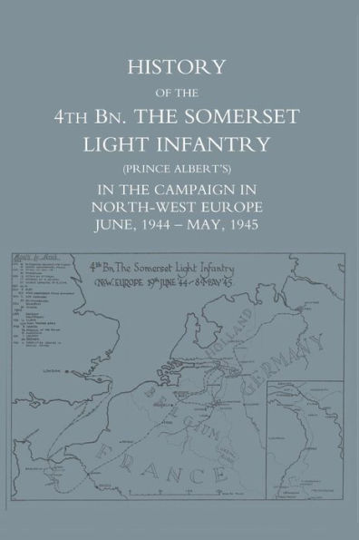HISTORY OF THE 4TH BATTALION: The Somerset Light Infantry (Prince Albert's) in the Campaign in North-West Europe June 1944 - May 1945