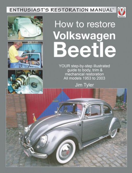 How to Restore Volkswagen Beetle: YOUR Step-By-Step Illustrated Guide Body, Trim & Mechanical Restoration All models 1953 2003