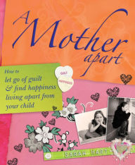 Title: A Mother Apart: How to let go of the guilt and find happiness living apart from your child, Author: Sarah Hart