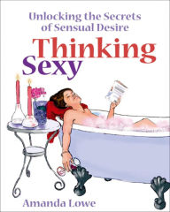 Title: Thinking Sexy: Unlocking the secrets of sensual desire, Author: Amanda Lowe