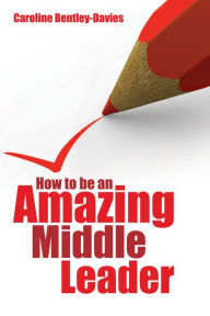 Title: How to Be an Amazing Middle Leader, Author: Caroline Bentley-Davies