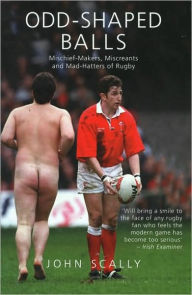 Title: Odd-Shaped Balls: Mischief-Makers, Miscreants, and Mad-Hatters of Rugby, Author: John Scally