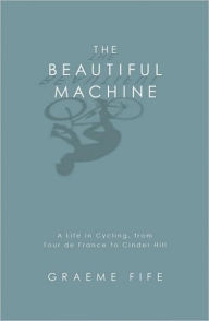 Title: Beautiful Machine: A Life in Cycling, from Tour de France to Cinder Hill, Author: Graeme Fife