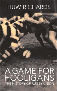 Title: A Game for Hooligans: The History of Rugby Union, Author: Huw Richards