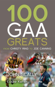 Title: 100 GAA Greats: From Christy Ring to Joe Canning, Author: John Scally