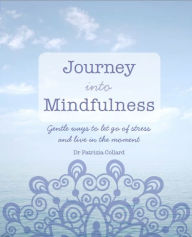 Title: Journey into Mindfulness: Gentle ways to let go of stress and live in the moment, Author: Dr Patrizia Collard