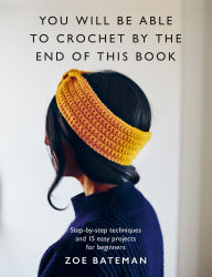 Title: You Will Be Able to Crochet by the End of This Book, Author: Zoe Bateman