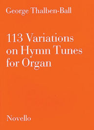 Title: 113 Variations on Hymn Tunes for Organ, Author: George Thalben-Ball