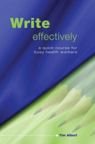 Title: Write Effectively: A Quick Course for Busy Health Workers / Edition 1, Author: Tim Albert