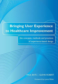 Title: Bringing User Experience to Healthcare Improvement: The Concepts, Methods and Practices of Experience-Based Design / Edition 1, Author: Paul Bate