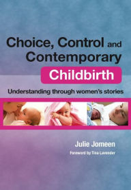 Title: Choice, Control and Contemporary Childbirth: Understanding Through Women's Stories / Edition 1, Author: Julie Jomeen