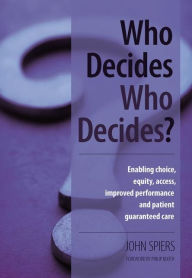 Title: Who Decides Who Decides?: Enabling Choice, Equity, Access, Improved Performance and Patient Guaranteed Care / Edition 1, Author: John Spiers