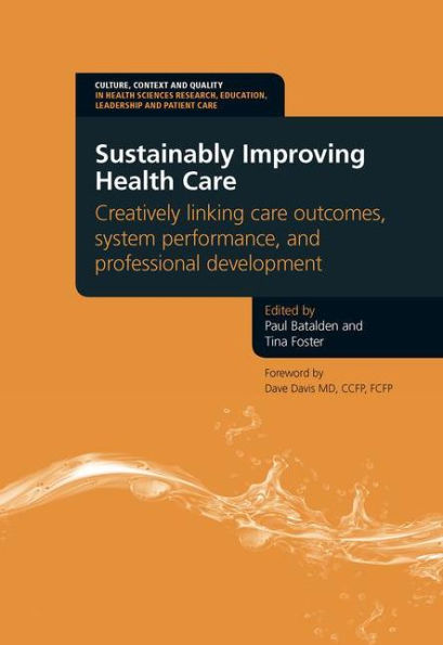 Sustainably Improving Health Care: Creatively Linking Care Outcomes, System Performance and Professional Development / Edition 1