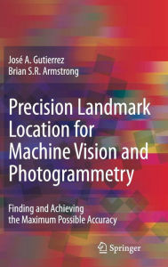 Title: Precision Landmark Location for Machine Vision and Photogrammetry: Finding and Achieving the Maximum Possible Accuracy / Edition 1, Author: Josï A. Gutierrez
