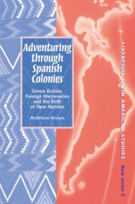 Title: Adventuring Through Spanish Colonies: Simon Bolivar, Foreign Mercenaries and the Birth of New Nations, Author: Matthew Brown