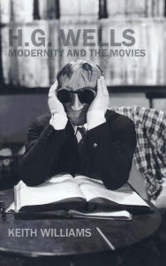 Title: H.G. Wells, Modernity and the Movies, Author: Keith Williams