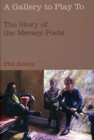 Title: A Gallery to Play to: The Story of the Mersey Poets, Author: Phil Bowen