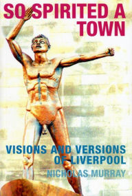 Title: So Spirited a Town: Visions and Versions of Liverpool, Author: Nicholas Murray