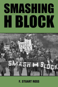 Title: Smashing H Block: The Popular Campaign against Criminalization and the Irish Hunger Strikes 1976-1982, Author: F. Stuart Ross