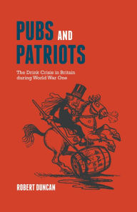Title: Pubs and Patriots: The Drink Crisis in Britain during World War One, Author: Robert Duncan