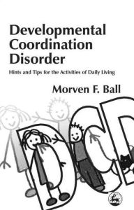 Title: Developmental Coordination Disorder: Hints and Tips for the Activities of Daily Living, Author: Morven Ball