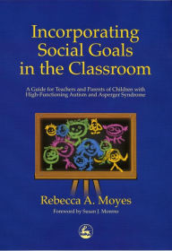 Title: Incorporating Social Goals in the Classroom: A Guide for Teachers and Parents of Children with High-Functioning Autism and Asperger Syndrome, Author: Rebecca Moyes