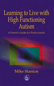 Title: Learning to Live with High Functioning Autism: A Parent's Guide for Professionals, Author: Mike Stanton