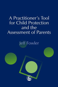 Title: A Practitioners' Tool for Child Protection and the Assessment of Parents, Author: Jeff Fowler