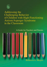 Title: Addressing the Challenging Behavior of Children with High-Functioning Autism/Asperger Syndrome in the Classroom: A Guide for Teachers and Parents, Author: Rebecca Moyes