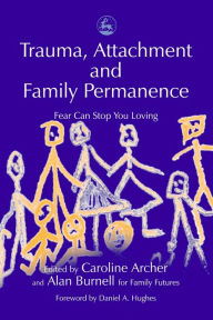 Title: Trauma, Attachment and Family Permanence: Fear Can Stop You Loving, Author: Daniel Hughes