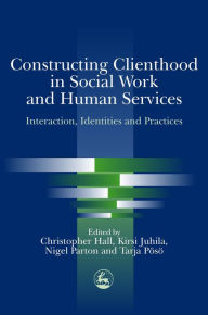 Title: Constructing Clienthood in Social Work and Human Services: Interaction, Identities and Practices, Author: Kirsi Juhila