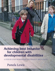 Title: Achieving Best Behavior for Children with Developmental Disabilities: A Step-By-Step Workbook for Parents and Carers, Author: Pamela Lewis