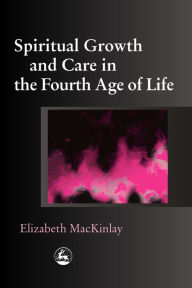 Title: Spiritual Growth and Care in the Fourth Age of Life, Author: Elizabeth MacKinlay