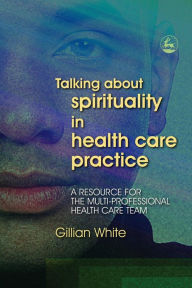 Title: Talking About Spirituality in Health Care Practice: A Resource for the Multi-Professional Health Care Team, Author: Gillian White