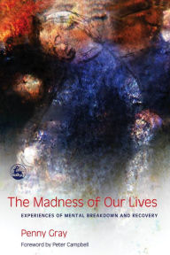 Title: The Madness of Our Lives: Experiences of Mental Breakdown and Recovery, Author: Penny Gray