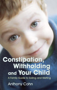 Title: Constipation, Withholding and Your Child: A Family Guide to Soiling and Wetting, Author: Anthony Cohn