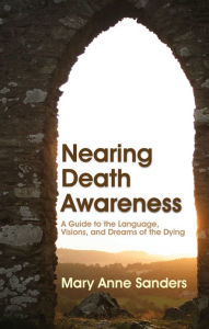 Title: Nearing Death Awareness: A Guide to the Language, Visions, and Dreams of the Dying, Author: Mary Anne Sanders