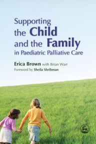 Title: Supporting the Child and the Family in Paediatric Palliative Care, Author: Erica Brown