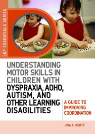 Title: Understanding Motor Skills in Children with Dyspraxia, ADHD, Autism, and Other Learning Disabilities: A Guide to Improving Coordination, Author: Elizabeth A Kurtz