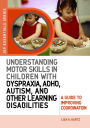 Understanding Motor Skills in Children with Dyspraxia, ADHD, Autism, and Other Learning Disabilities: A Guide to Improving Coordination