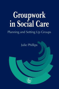 Title: Groupwork in Social Care: Planning and Setting Up Groups, Author: Julie Phillips
