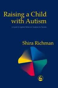 Title: Raising a Child with Autism: A Guide to Applied Behavior Analysis for Parents, Author: Shira Richman