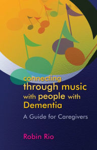 Title: Connecting through Music with People with Dementia: A Guide for Caregivers, Author: Robin Rio