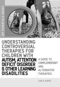 Title: Understanding Controversial Therapies for Children with Autism, Attention Deficit Disorder, and Other Learning Disabilities: A Guide to Complementary and Alternative Medicine, Author: Lisa A. Kurtz