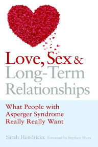 Title: Love, Sex and Long-Term Relationships: What People with Asperger Syndrome Really Really Want, Author: Sarah Hendrickx