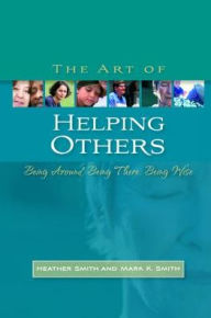 Title: The Art of Helping Others: Being Around, Being There, Being Wise, Author: Mark K. Smith